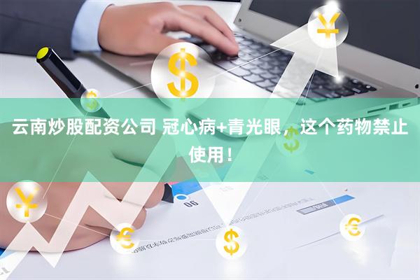 云南炒股配资公司 冠心病+青光眼，这个药物禁止使用！