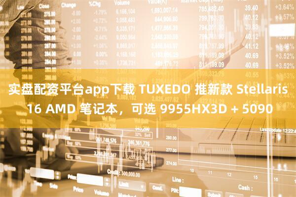 实盘配资平台app下载 TUXEDO 推新款 Stellaris 16 AMD 笔记本，可选 9955HX3D + 5090