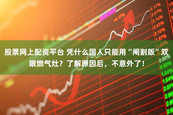 股票网上配资平台 凭什么国人只能用“阉割版”双眼燃气灶？了解原因后，不意外了！