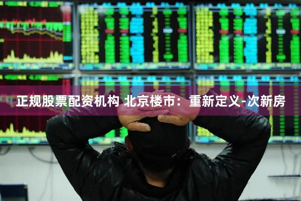 正规股票配资机构 北京楼市：重新定义-次新房