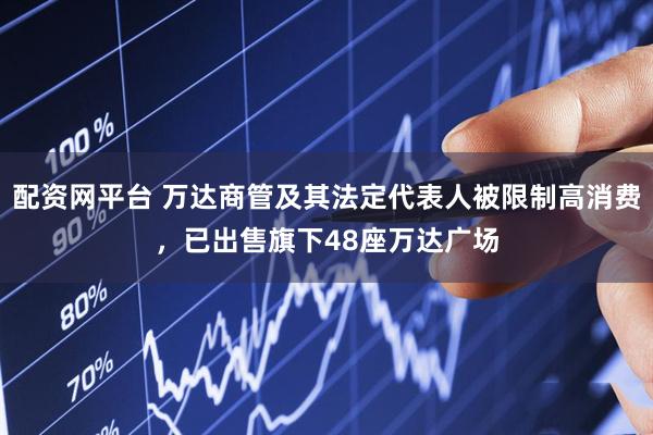 配资网平台 万达商管及其法定代表人被限制高消费，已出售旗下48座万达广场