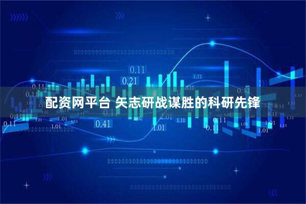 配资网平台 矢志研战谋胜的科研先锋
