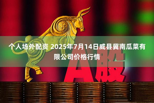 个人场外配资 2025年7月14日威县冀南瓜菜有限公司价格行情