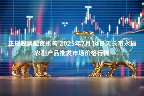 正规股票配资机构 2025年7月14日天长市永福农副产品批发市场价格行情
