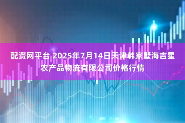 配资网平台 2025年7月14日天津韩家墅海吉星农产品物流有限公司价格行情