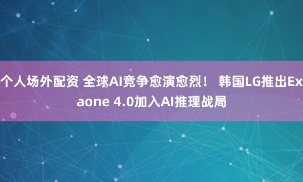 个人场外配资 全球AI竞争愈演愈烈！ 韩国LG推出Exaone 4.0加入AI推理战局
