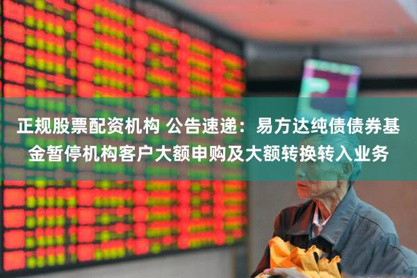 正规股票配资机构 公告速递：易方达纯债债券基金暂停机构客户大额申购及大额转换转入业务