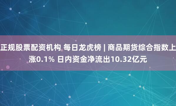 正规股票配资机构 每日龙虎榜 | 商品期货综合指数上涨0.1% 日内资金净流出10.32亿元