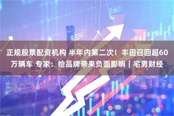 正规股票配资机构 半年内第二次！丰田召回超60万辆车 专家：给品牌带来负面影响｜宅男财经
