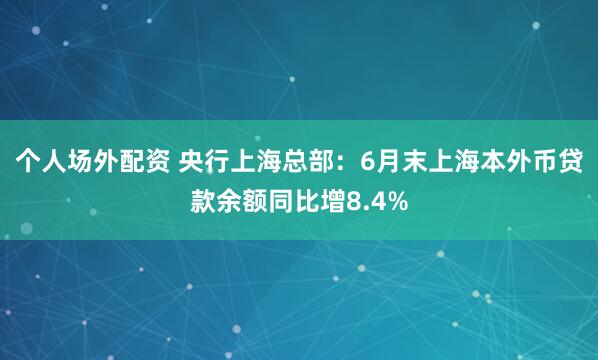 个人场外配资 央行上海总部：6月末上海本外币贷款余额同比增8.4%