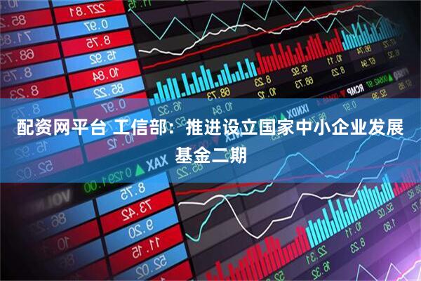 配资网平台 工信部：推进设立国家中小企业发展基金二期