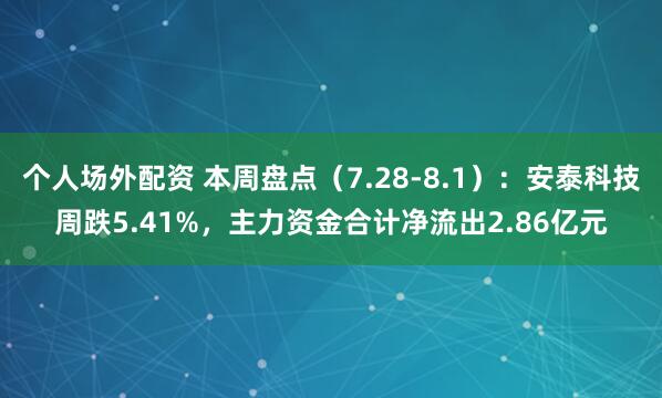 个人场外配资 本周盘点（7.28-8.1）：安泰科技周跌5.41%，主力资金合计净流出2.86亿元