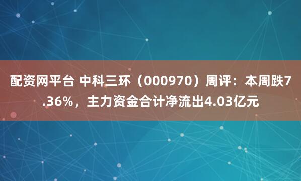 配资网平台 中科三环（000970）周评：本周跌7.36%，主力资金合计净流出4.03亿元