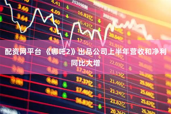 配资网平台 《哪吒2》出品公司上半年营收和净利同比大增