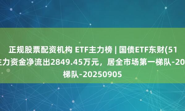 正规股票配资机构 ETF主力榜 | 国债ETF东财(511160)主力资金净流出2849.45万元，居全市场第一梯队-20250905