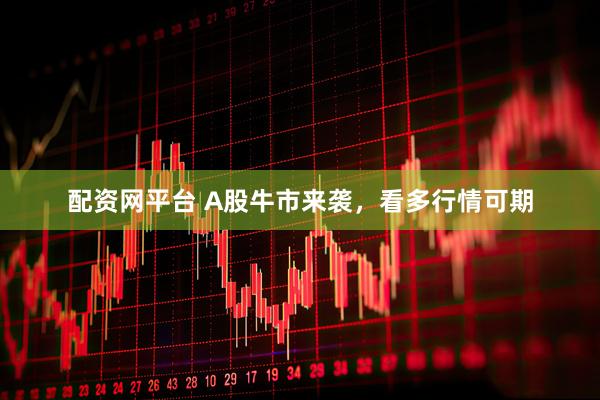 配资网平台 A股牛市来袭，看多行情可期