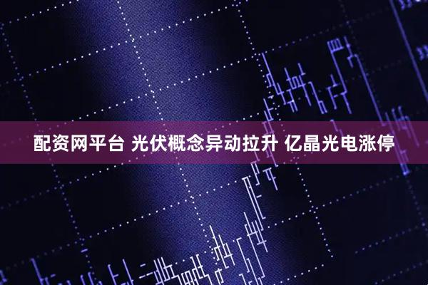 配资网平台 光伏概念异动拉升 亿晶光电涨停