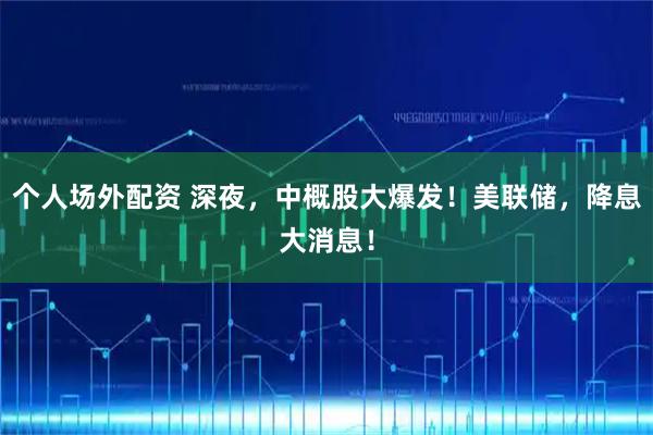 个人场外配资 深夜，中概股大爆发！美联储，降息大消息！