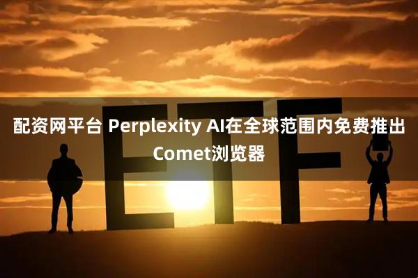 配资网平台 Perplexity AI在全球范围内免费推出Comet浏览器