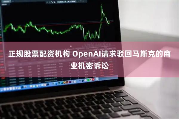 正规股票配资机构 OpenAI请求驳回马斯克的商业机密诉讼
