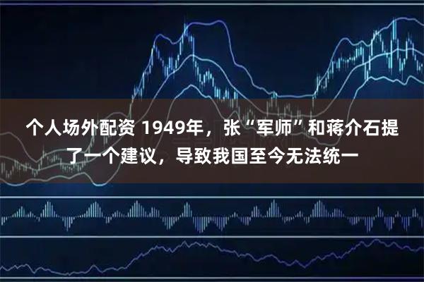 个人场外配资 1949年，张“军师”和蒋介石提了一个建议，导致我国至今无法统一