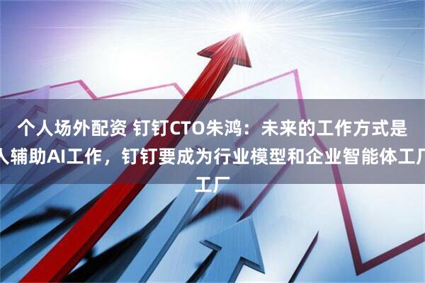 个人场外配资 钉钉CTO朱鸿：未来的工作方式是人辅助AI工作，钉钉要成为行业模型和企业智能体工厂
