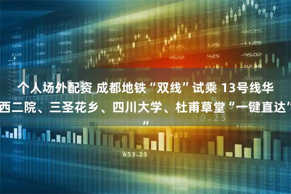 个人场外配资 成都地铁“双线”试乘 13号线华西二院、三圣花乡、四川大学、杜甫草堂“一键直达”