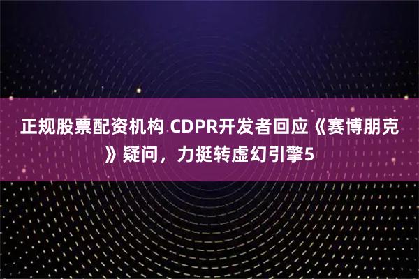 正规股票配资机构 CDPR开发者回应《赛博朋克》疑问，力挺转虚幻引擎5
