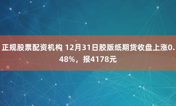 正规股票配资机构 12月31日胶版纸期货收盘上涨0.48%，报4178元