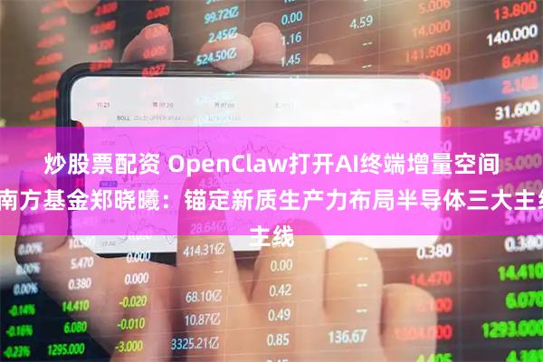 炒股票配资 OpenClaw打开AI终端增量空间  南方基金郑晓曦：锚定新质生产力布局半导体三大主线