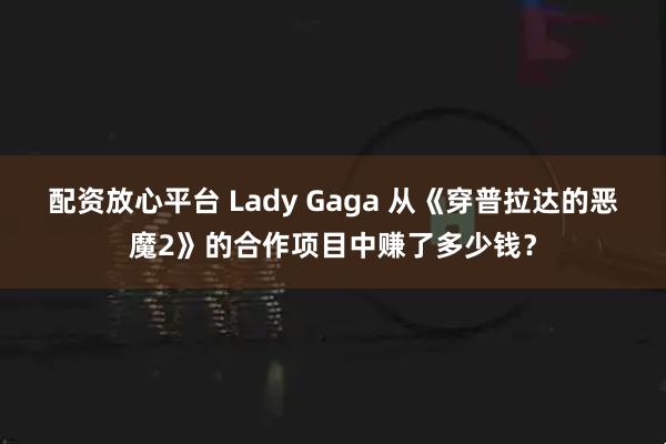 配资放心平台 Lady Gaga 从《穿普拉达的恶魔2》的合作项目中赚了多少钱？