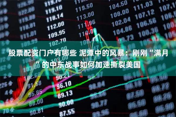 股票配资门户有哪些 泥潭中的风暴：刚刚“满月”的中东战事如何加速撕裂美国